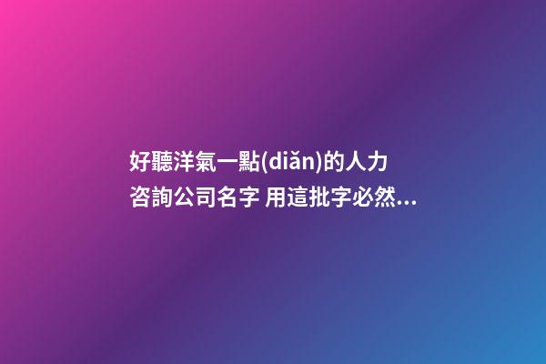 好聽洋氣一點(diǎn)的人力咨詢公司名字 用這批字必然好看